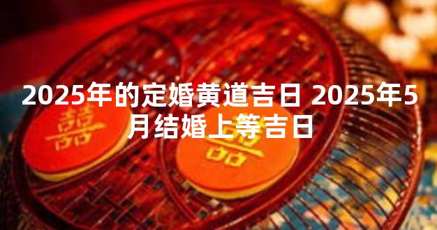 2025年的定婚黄道吉日 2025年5月结婚上等吉日